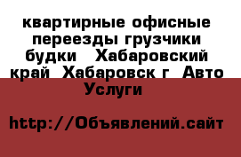 квартирные-офисные переезды грузчики будки - Хабаровский край, Хабаровск г. Авто » Услуги   